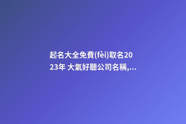 起名大全免費(fèi)取名2023年 大氣好聽公司名稱,起名之家-第1張-公司起名-玄機(jī)派